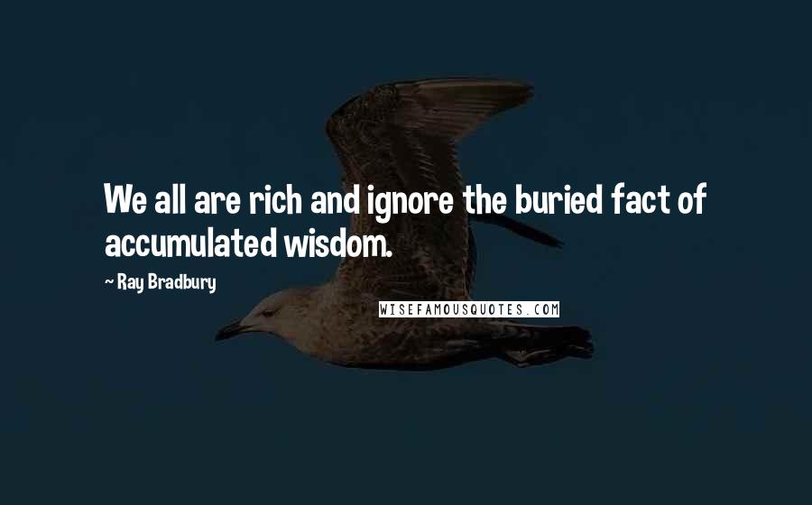 Ray Bradbury Quotes: We all are rich and ignore the buried fact of accumulated wisdom.