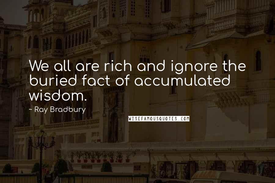 Ray Bradbury Quotes: We all are rich and ignore the buried fact of accumulated wisdom.