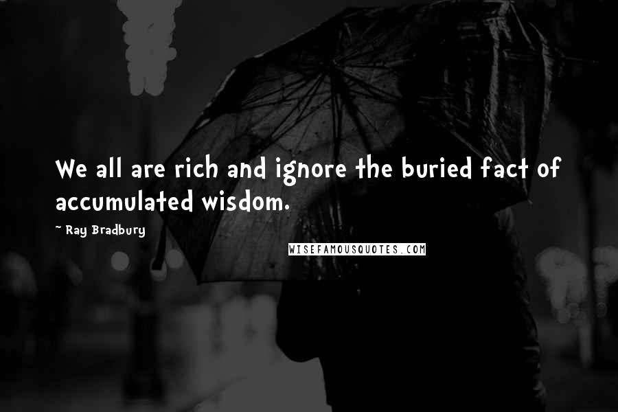 Ray Bradbury Quotes: We all are rich and ignore the buried fact of accumulated wisdom.