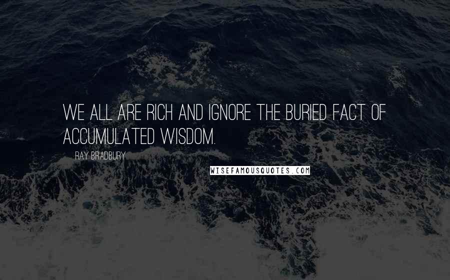 Ray Bradbury Quotes: We all are rich and ignore the buried fact of accumulated wisdom.