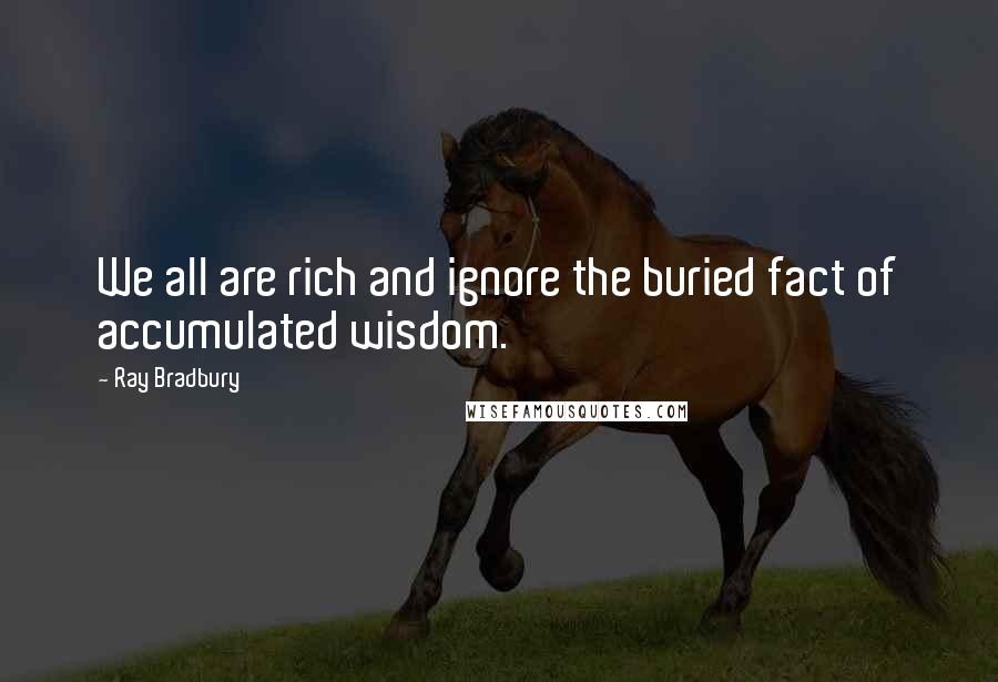 Ray Bradbury Quotes: We all are rich and ignore the buried fact of accumulated wisdom.