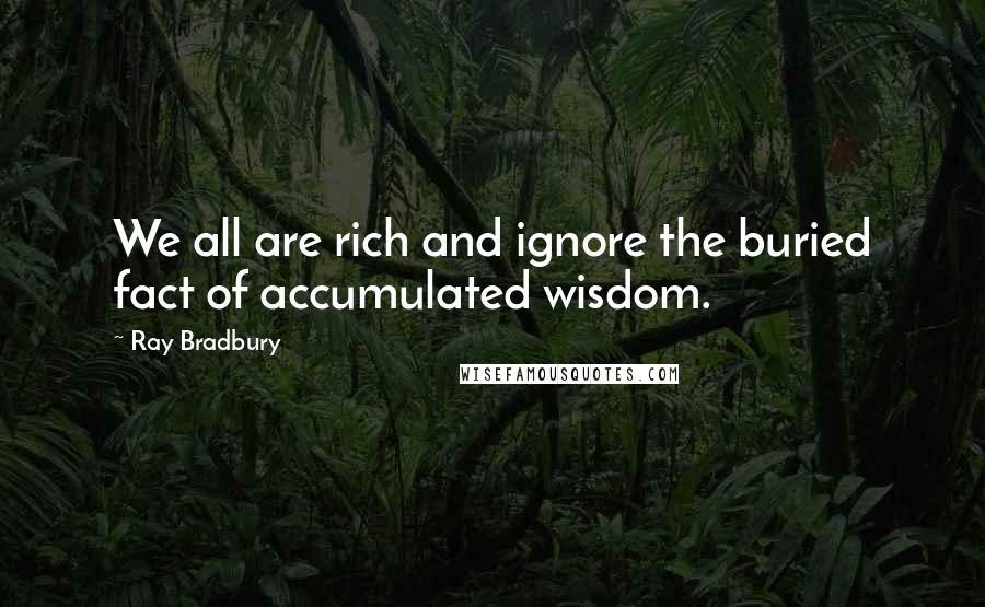 Ray Bradbury Quotes: We all are rich and ignore the buried fact of accumulated wisdom.