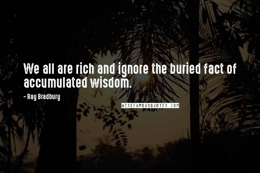 Ray Bradbury Quotes: We all are rich and ignore the buried fact of accumulated wisdom.