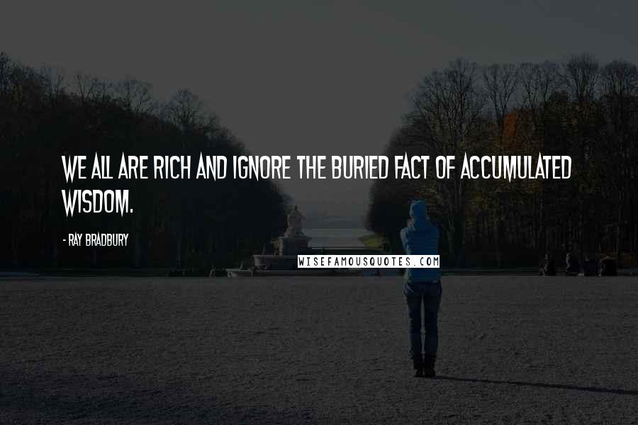 Ray Bradbury Quotes: We all are rich and ignore the buried fact of accumulated wisdom.