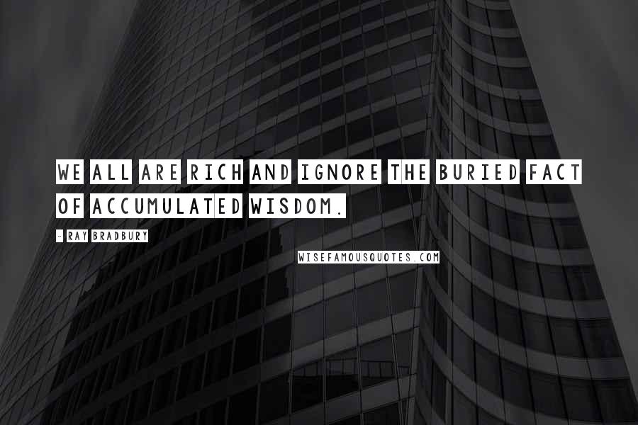 Ray Bradbury Quotes: We all are rich and ignore the buried fact of accumulated wisdom.