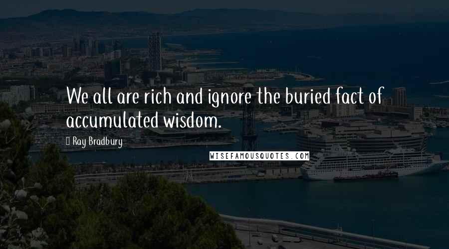 Ray Bradbury Quotes: We all are rich and ignore the buried fact of accumulated wisdom.