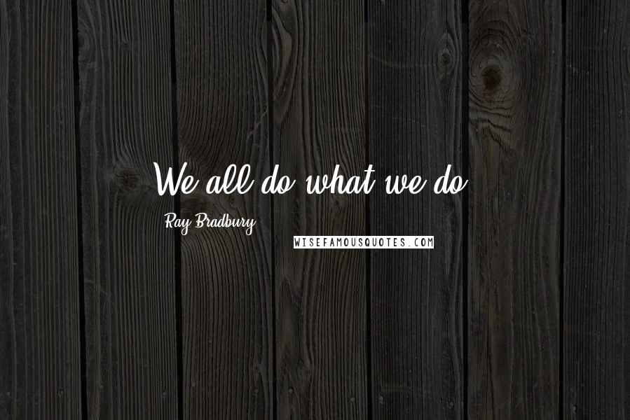 Ray Bradbury Quotes: We all do what we do.