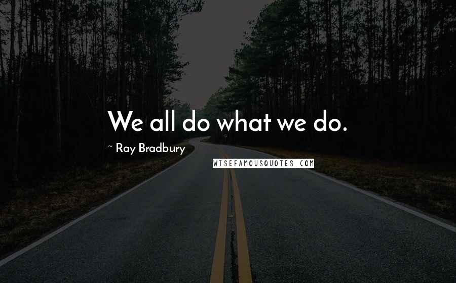 Ray Bradbury Quotes: We all do what we do.