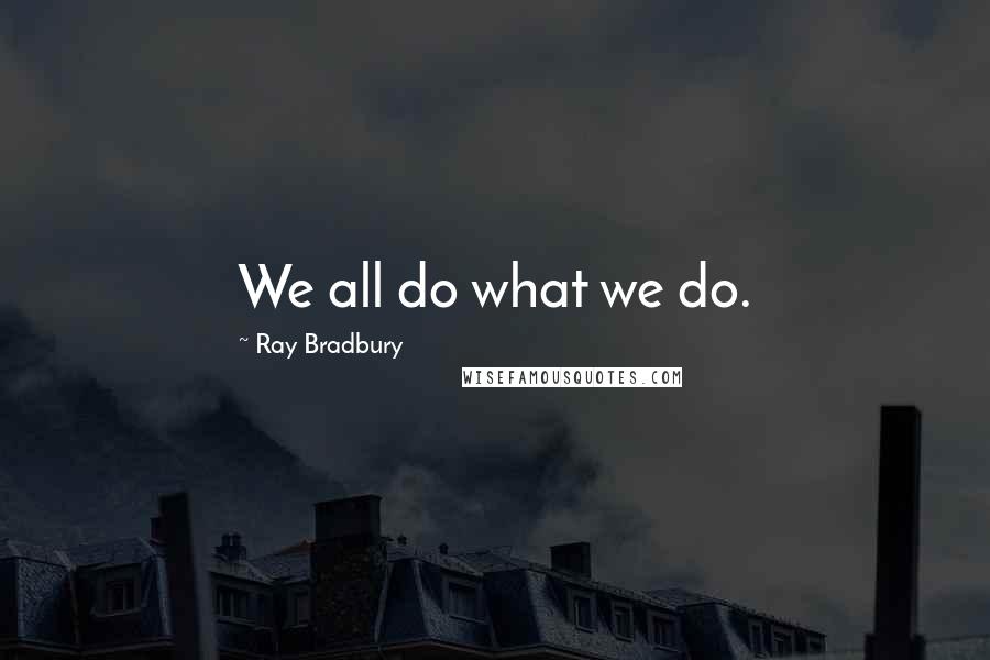 Ray Bradbury Quotes: We all do what we do.