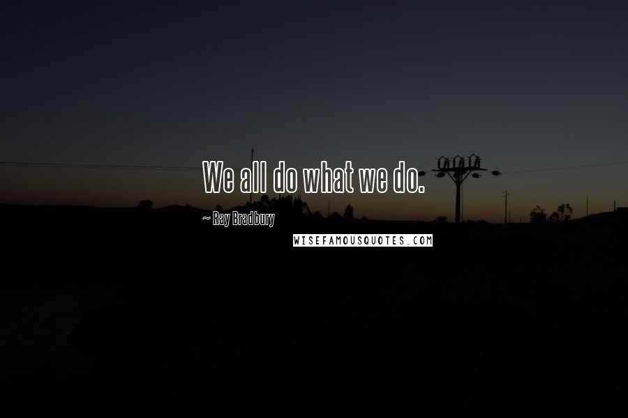 Ray Bradbury Quotes: We all do what we do.