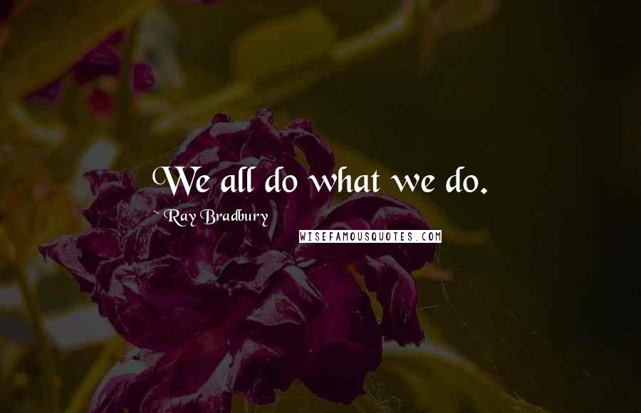 Ray Bradbury Quotes: We all do what we do.