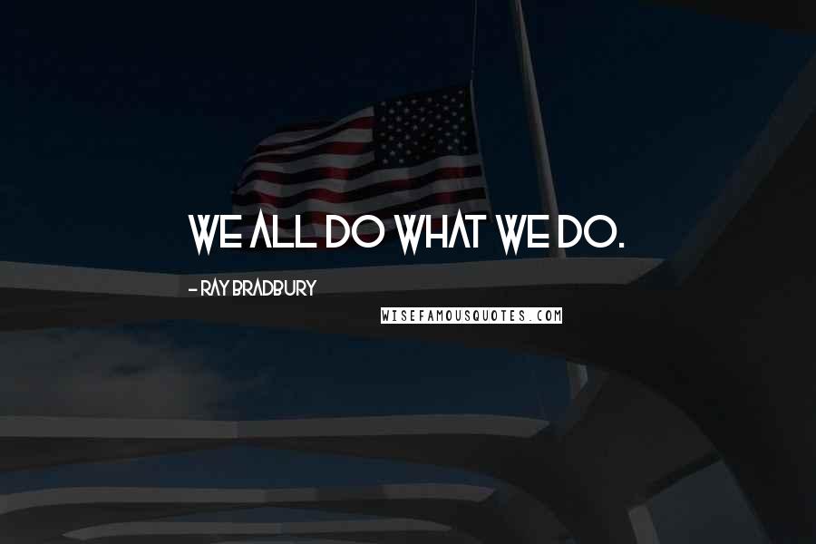 Ray Bradbury Quotes: We all do what we do.