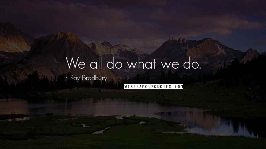 Ray Bradbury Quotes: We all do what we do.