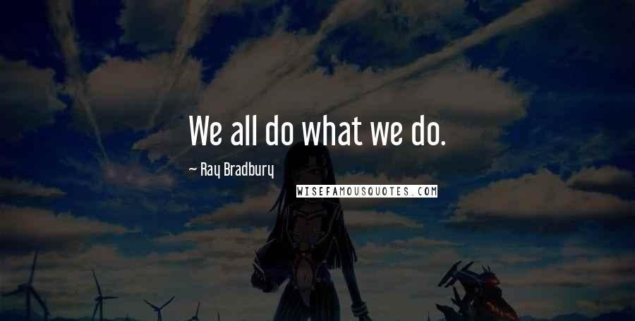 Ray Bradbury Quotes: We all do what we do.