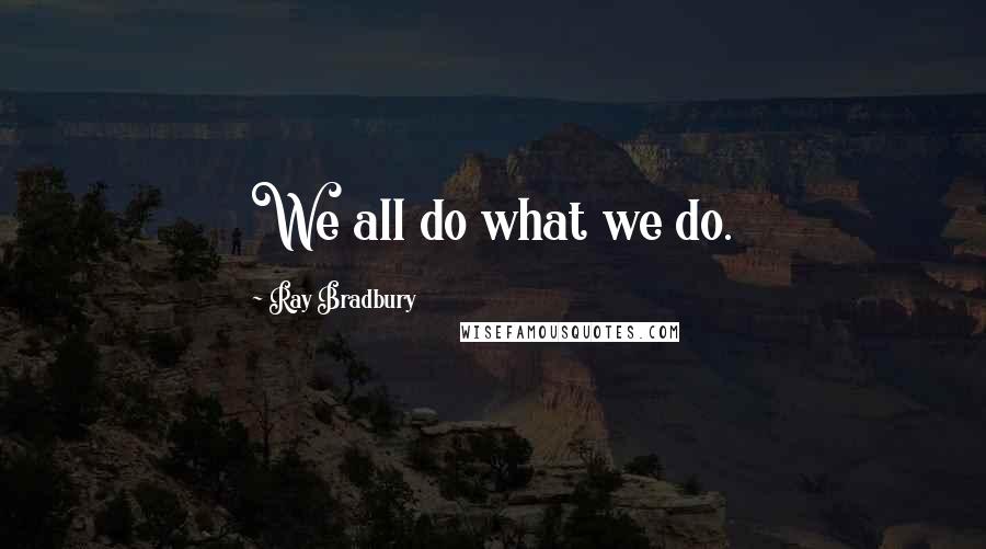 Ray Bradbury Quotes: We all do what we do.