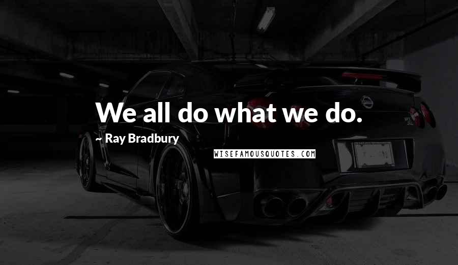 Ray Bradbury Quotes: We all do what we do.