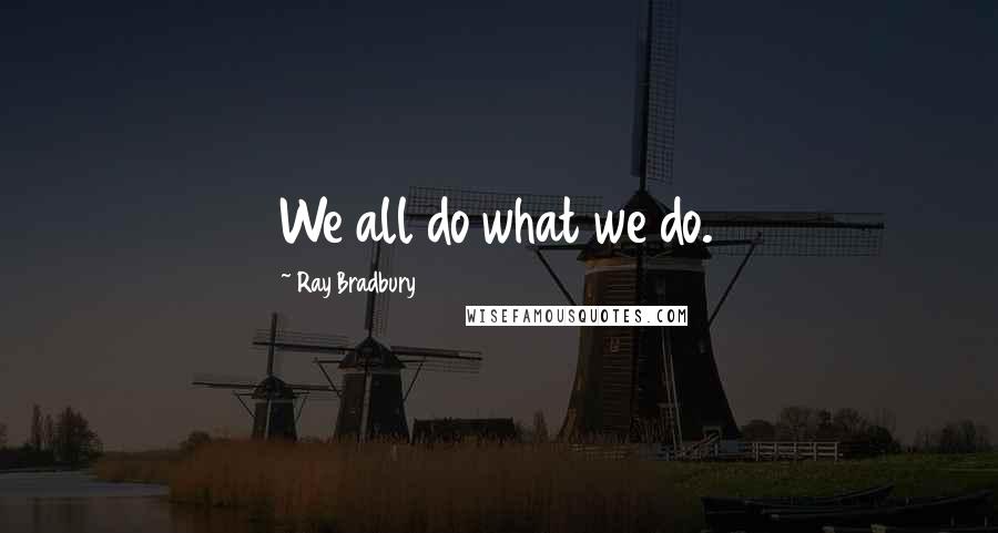 Ray Bradbury Quotes: We all do what we do.