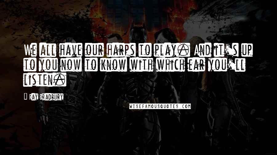 Ray Bradbury Quotes: We all have our harps to play. And it's up to you now to know with which ear you'll listen.