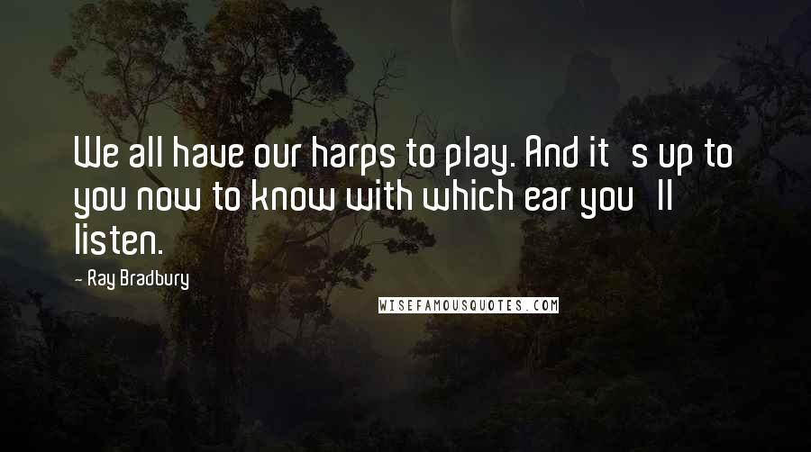 Ray Bradbury Quotes: We all have our harps to play. And it's up to you now to know with which ear you'll listen.