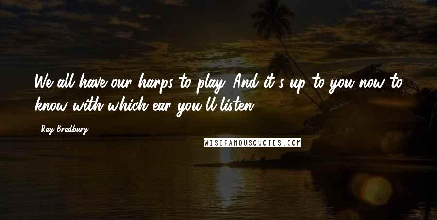 Ray Bradbury Quotes: We all have our harps to play. And it's up to you now to know with which ear you'll listen.