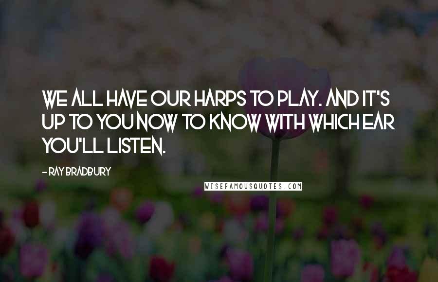 Ray Bradbury Quotes: We all have our harps to play. And it's up to you now to know with which ear you'll listen.