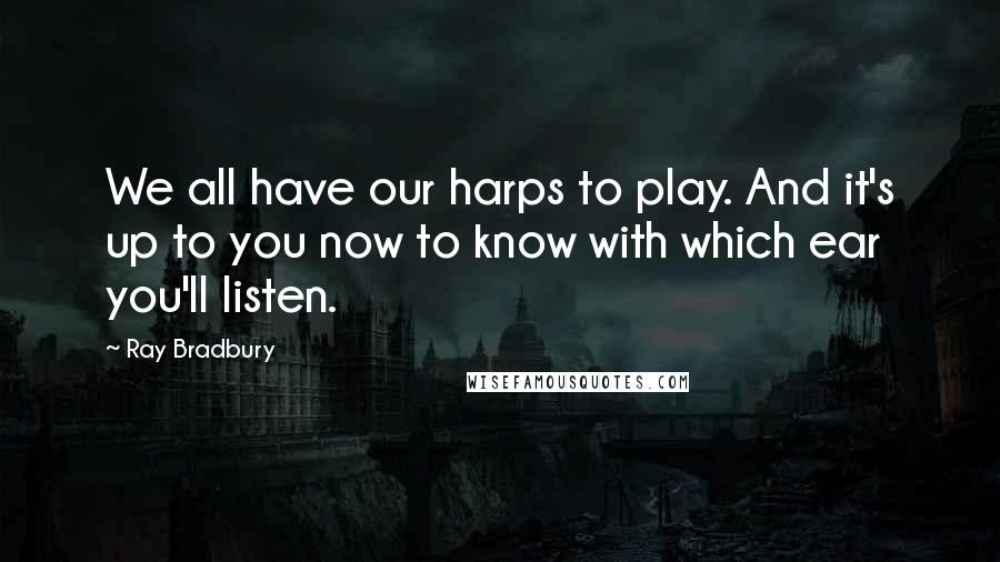 Ray Bradbury Quotes: We all have our harps to play. And it's up to you now to know with which ear you'll listen.