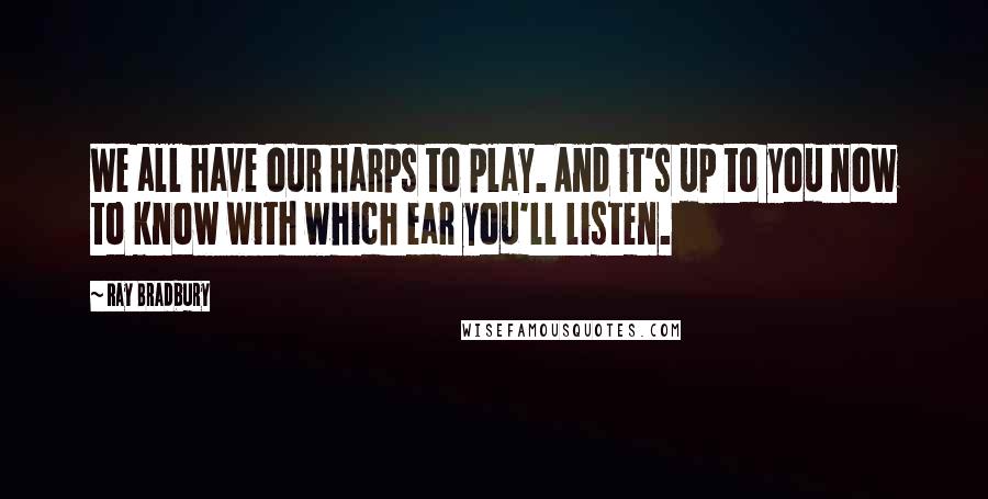 Ray Bradbury Quotes: We all have our harps to play. And it's up to you now to know with which ear you'll listen.