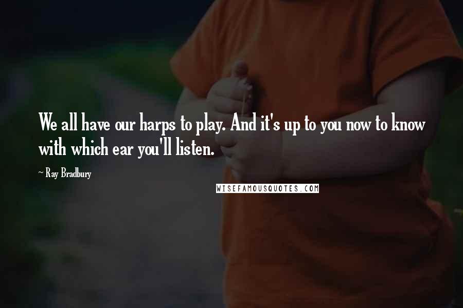 Ray Bradbury Quotes: We all have our harps to play. And it's up to you now to know with which ear you'll listen.