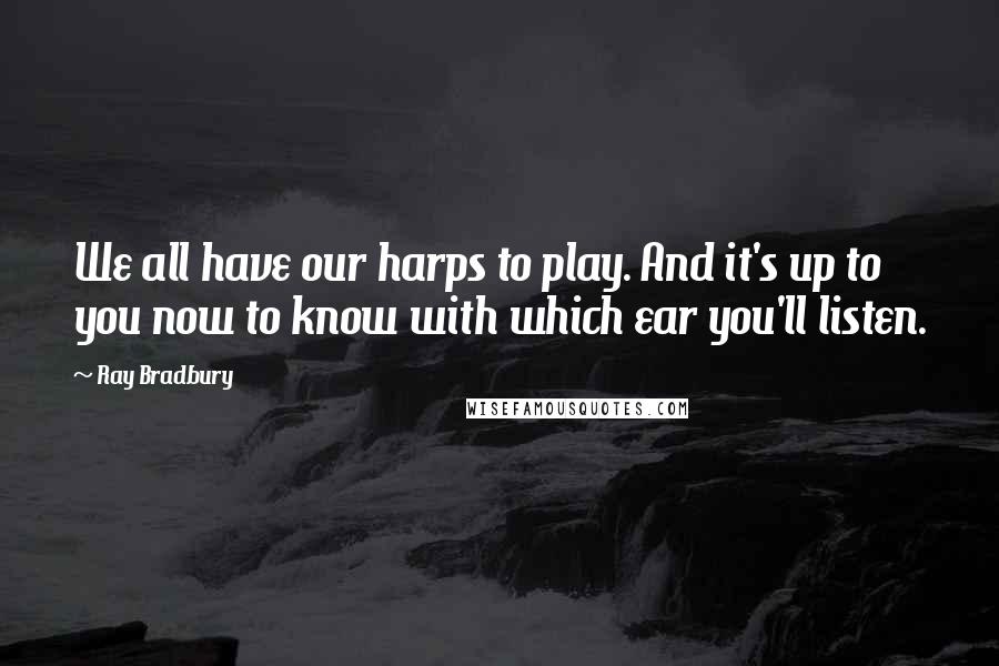 Ray Bradbury Quotes: We all have our harps to play. And it's up to you now to know with which ear you'll listen.