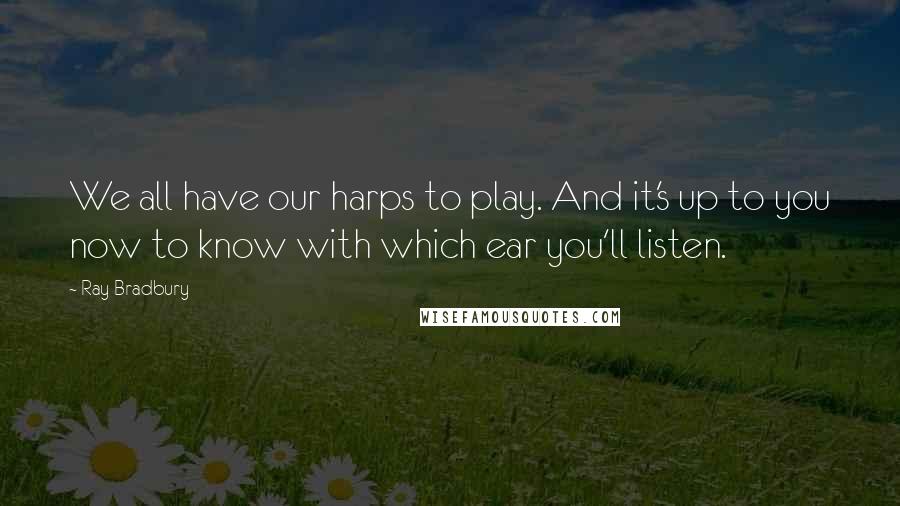 Ray Bradbury Quotes: We all have our harps to play. And it's up to you now to know with which ear you'll listen.