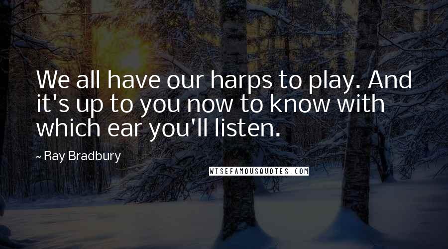 Ray Bradbury Quotes: We all have our harps to play. And it's up to you now to know with which ear you'll listen.