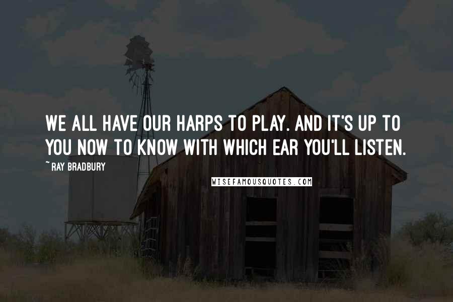 Ray Bradbury Quotes: We all have our harps to play. And it's up to you now to know with which ear you'll listen.