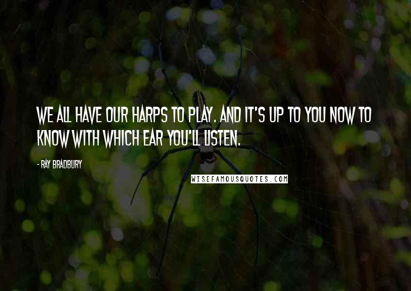 Ray Bradbury Quotes: We all have our harps to play. And it's up to you now to know with which ear you'll listen.