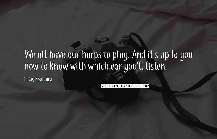 Ray Bradbury Quotes: We all have our harps to play. And it's up to you now to know with which ear you'll listen.