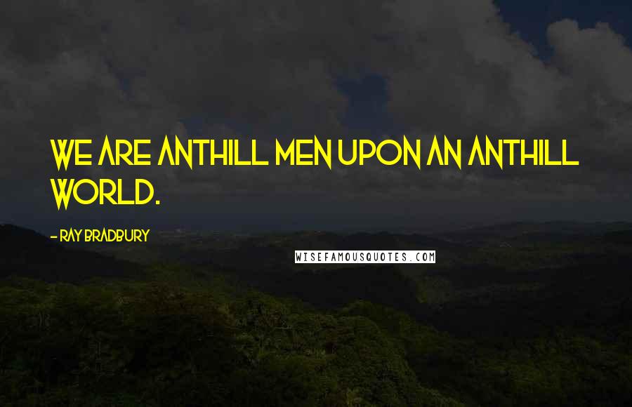 Ray Bradbury Quotes: We are anthill men upon an anthill world.