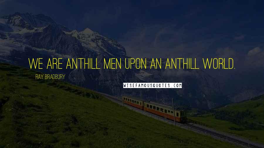 Ray Bradbury Quotes: We are anthill men upon an anthill world.