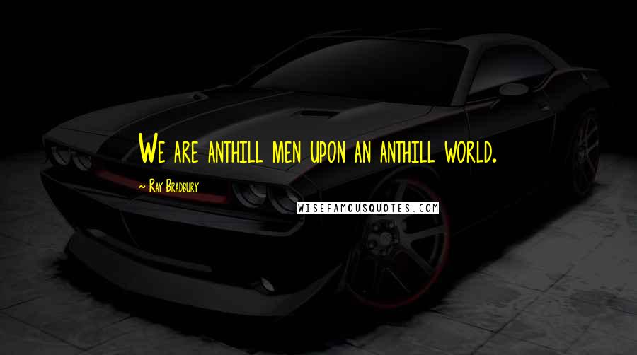 Ray Bradbury Quotes: We are anthill men upon an anthill world.