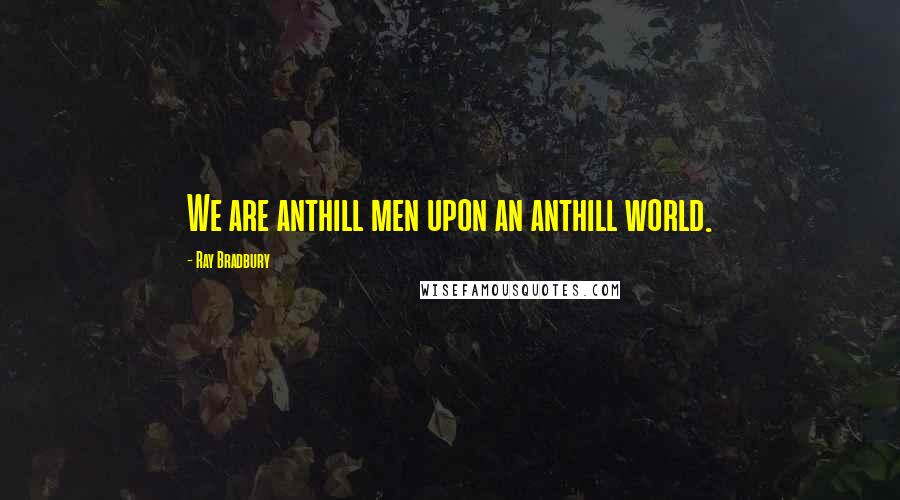 Ray Bradbury Quotes: We are anthill men upon an anthill world.