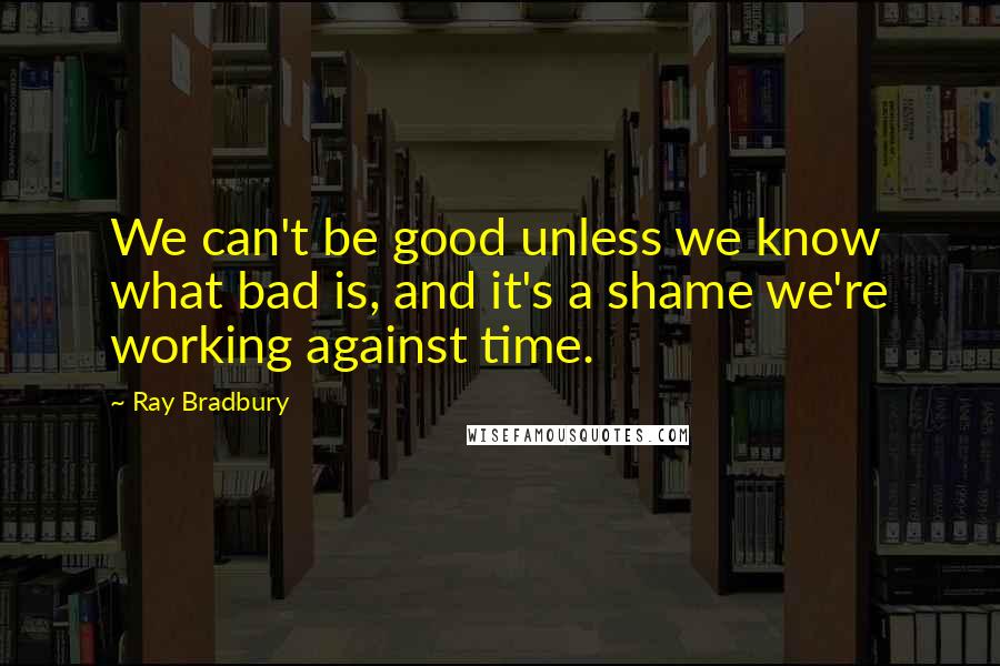 Ray Bradbury Quotes: We can't be good unless we know what bad is, and it's a shame we're working against time.