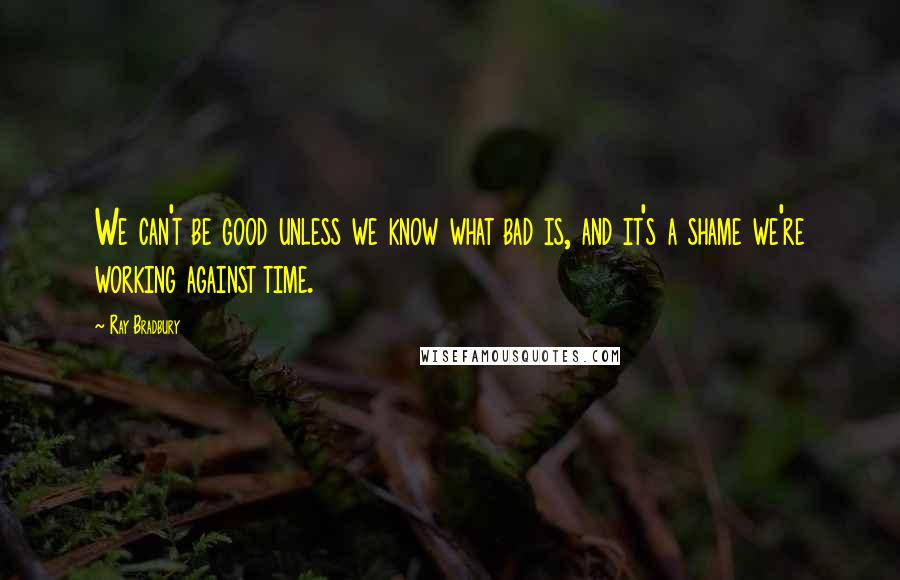 Ray Bradbury Quotes: We can't be good unless we know what bad is, and it's a shame we're working against time.