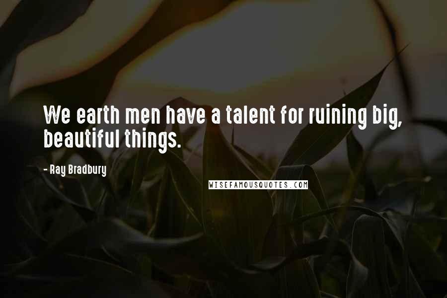 Ray Bradbury Quotes: We earth men have a talent for ruining big, beautiful things.