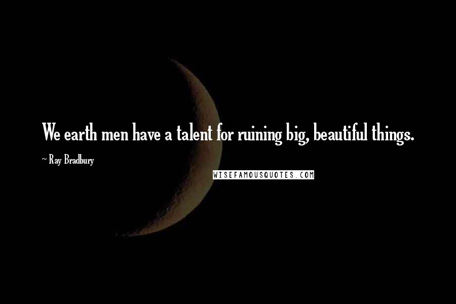 Ray Bradbury Quotes: We earth men have a talent for ruining big, beautiful things.