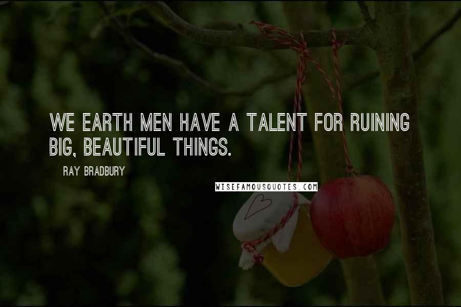 Ray Bradbury Quotes: We earth men have a talent for ruining big, beautiful things.