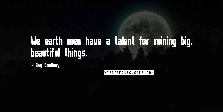 Ray Bradbury Quotes: We earth men have a talent for ruining big, beautiful things.