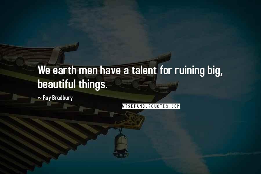 Ray Bradbury Quotes: We earth men have a talent for ruining big, beautiful things.