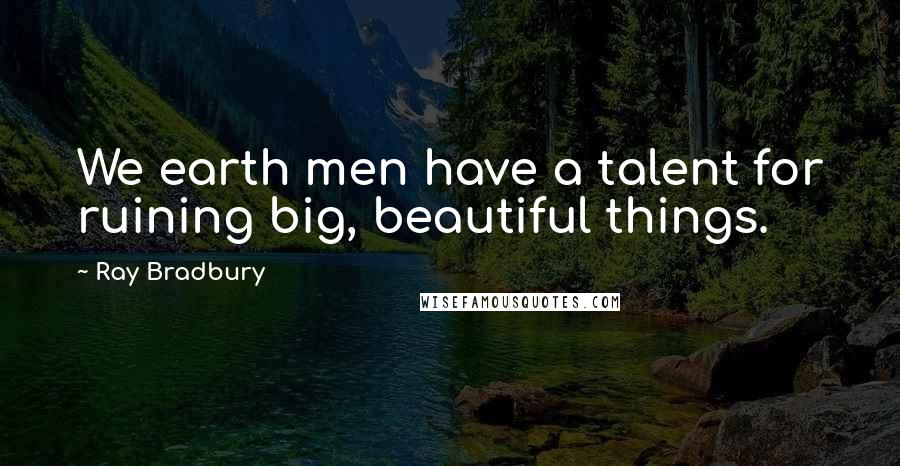 Ray Bradbury Quotes: We earth men have a talent for ruining big, beautiful things.