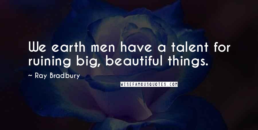 Ray Bradbury Quotes: We earth men have a talent for ruining big, beautiful things.