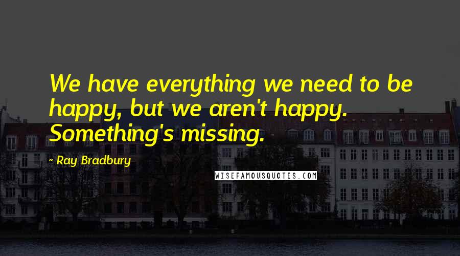 Ray Bradbury Quotes: We have everything we need to be happy, but we aren't happy. Something's missing.