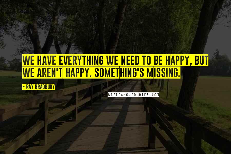 Ray Bradbury Quotes: We have everything we need to be happy, but we aren't happy. Something's missing.