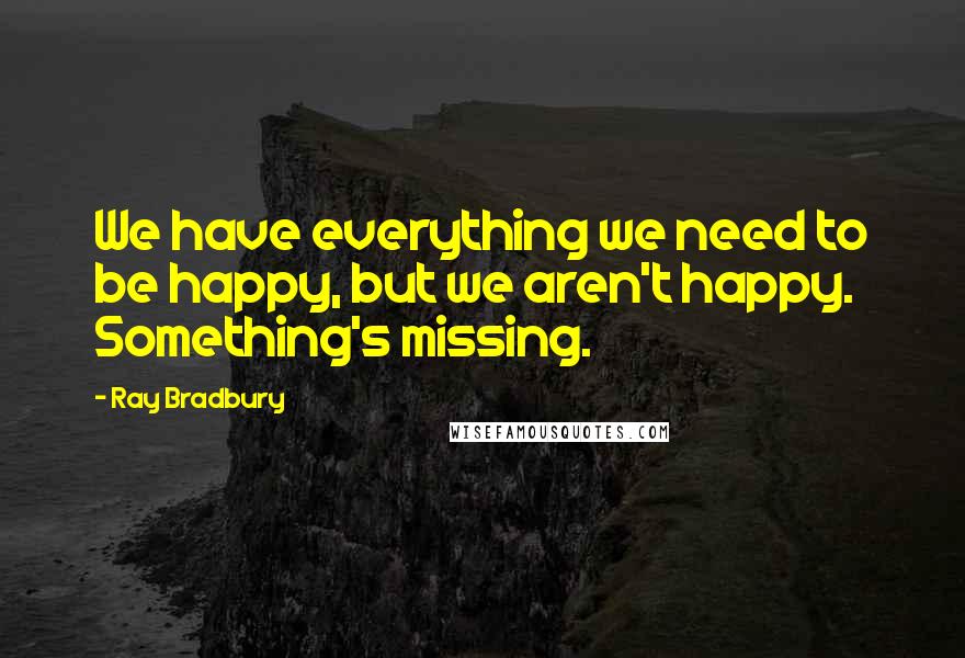 Ray Bradbury Quotes: We have everything we need to be happy, but we aren't happy. Something's missing.